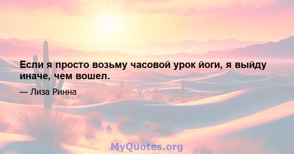 Если я просто возьму часовой урок йоги, я выйду иначе, чем вошел.