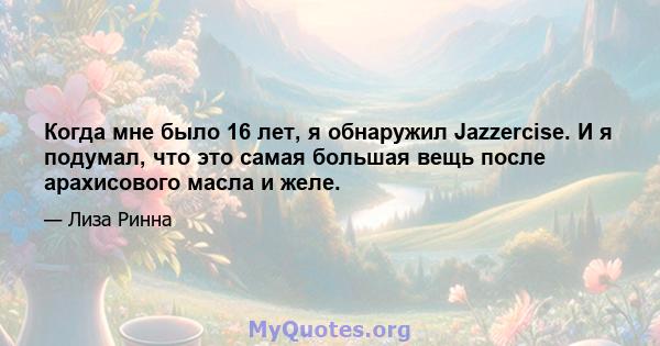 Когда мне было 16 лет, я обнаружил Jazzercise. И я подумал, что это самая большая вещь после арахисового масла и желе.