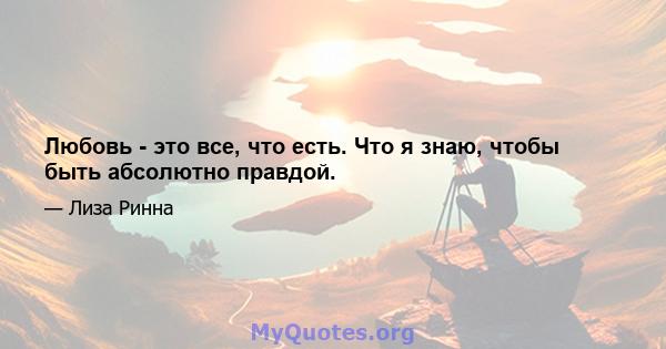 Любовь - это все, что есть. Что я знаю, чтобы быть абсолютно правдой.