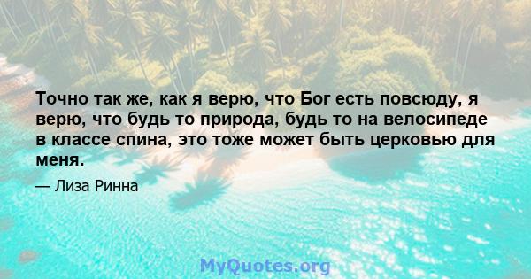 Точно так же, как я верю, что Бог есть повсюду, я верю, что будь то природа, будь то на велосипеде в классе спина, это тоже может быть церковью для меня.