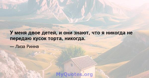 У меня двое детей, и они знают, что я никогда не передаю кусок торта, никогда.