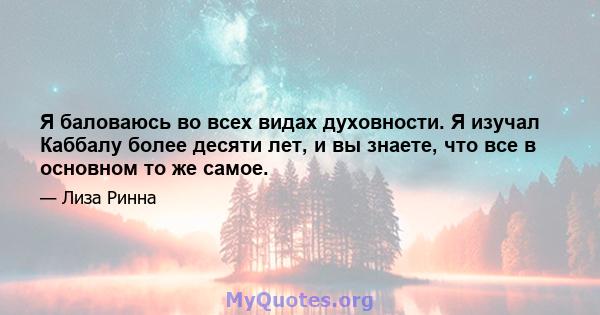 Я баловаюсь во всех видах духовности. Я изучал Каббалу более десяти лет, и вы знаете, что все в основном то же самое.