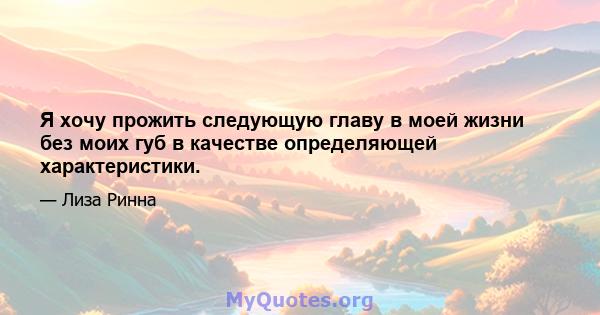 Я хочу прожить следующую главу в моей жизни без моих губ в качестве определяющей характеристики.