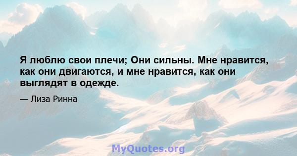 Я люблю свои плечи; Они сильны. Мне нравится, как они двигаются, и мне нравится, как они выглядят в одежде.