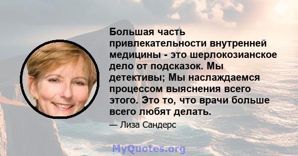 Большая часть привлекательности внутренней медицины - это шерлокозианское дело от подсказок. Мы детективы; Мы наслаждаемся процессом выяснения всего этого. Это то, что врачи больше всего любят делать.