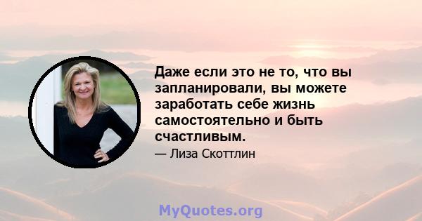 Даже если это не то, что вы запланировали, вы можете заработать себе жизнь самостоятельно и быть счастливым.