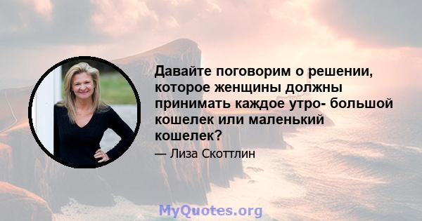 Давайте поговорим о решении, которое женщины должны принимать каждое утро- большой кошелек или маленький кошелек?