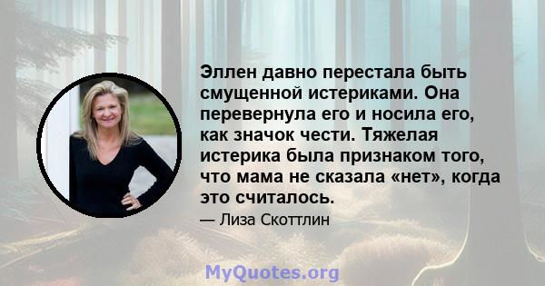 Эллен давно перестала быть смущенной истериками. Она перевернула его и носила его, как значок чести. Тяжелая истерика была признаком того, что мама не сказала «нет», когда это считалось.