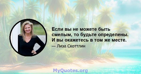 Если вы не можете быть смелым, то будьте определены. И вы окажетесь в том же месте.