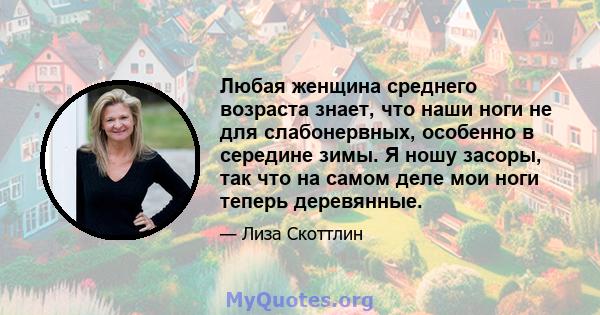 Любая женщина среднего возраста знает, что наши ноги не для слабонервных, особенно в середине зимы. Я ношу засоры, так что на самом деле мои ноги теперь деревянные.