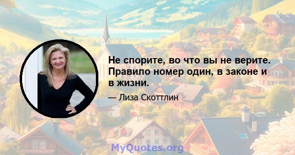 Не спорите, во что вы не верите. Правило номер один, в законе и в жизни.