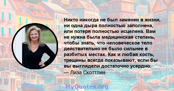 Никто никогда не был заменен в жизни, ни одна дыра полностью заполнена, или потеря полностью исцелена. Вам не нужна была медицинская степень, чтобы знать, что человеческое тело действительно не было сильнее в разбитых