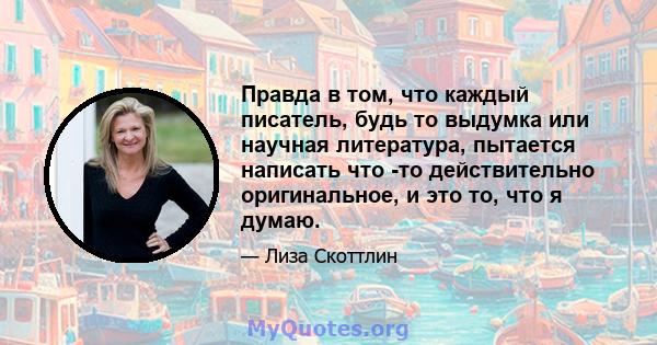 Правда в том, что каждый писатель, будь то выдумка или научная литература, пытается написать что -то действительно оригинальное, и это то, что я думаю.