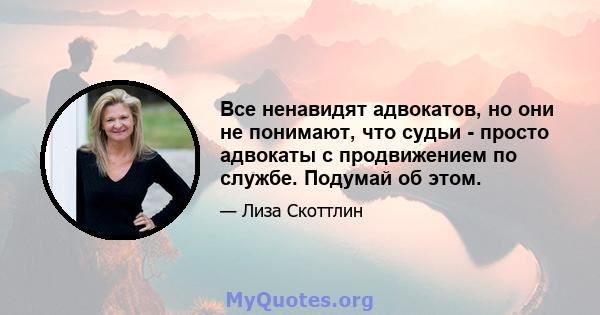 Все ненавидят адвокатов, но они не понимают, что судьи - просто адвокаты с продвижением по службе. Подумай об этом.