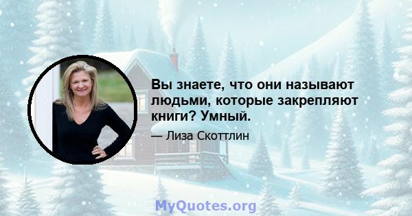 Вы знаете, что они называют людьми, которые закрепляют книги? Умный.