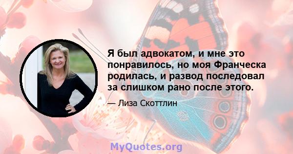 Я был адвокатом, и мне это понравилось, но моя Франческа родилась, и развод последовал за слишком рано после этого.