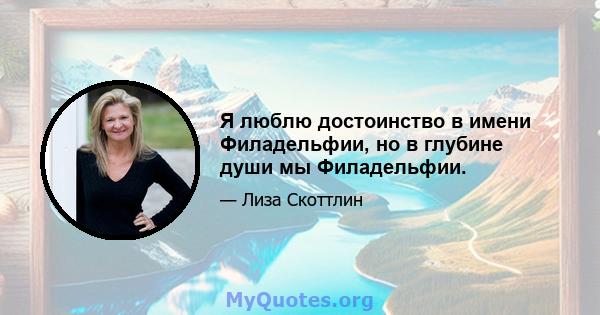 Я люблю достоинство в имени Филадельфии, но в глубине души мы Филадельфии.