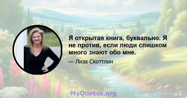 Я открытая книга, буквально. Я не против, если люди слишком много знают обо мне.