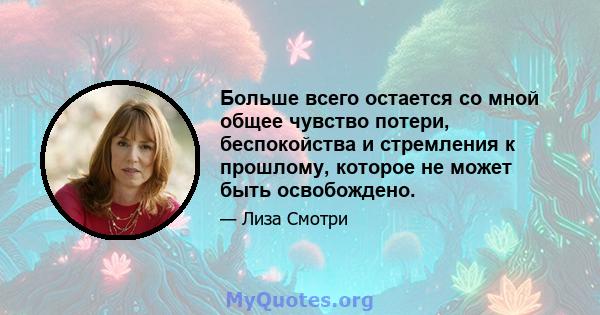 Больше всего остается со мной общее чувство потери, беспокойства и стремления к прошлому, которое не может быть освобождено.