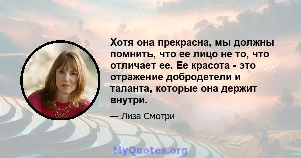 Хотя она прекрасна, мы должны помнить, что ее лицо не то, что отличает ее. Ее красота - это отражение добродетели и таланта, которые она держит внутри.