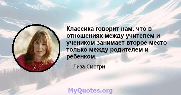 Классика говорит нам, что в отношениях между учителем и учеником занимает второе место только между родителем и ребенком.