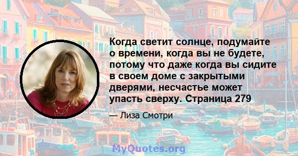 Когда светит солнце, подумайте о времени, когда вы не будете, потому что даже когда вы сидите в своем доме с закрытыми дверями, несчастье может упасть сверху. Страница 279