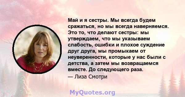 Май и я сестры. Мы всегда будем сражаться, но мы всегда наверняемся. Это то, что делают сестры: мы утверждаем, что мы указываем слабость, ошибки и плохое суждение друг друга, мы промыкаем от неуверенности, которые у нас 