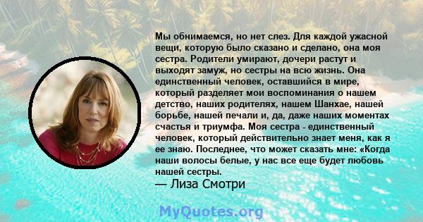 Мы обнимаемся, но нет слез. Для каждой ужасной вещи, которую было сказано и сделано, она моя сестра. Родители умирают, дочери растут и выходят замуж, но сестры на всю жизнь. Она единственный человек, оставшийся в мире,