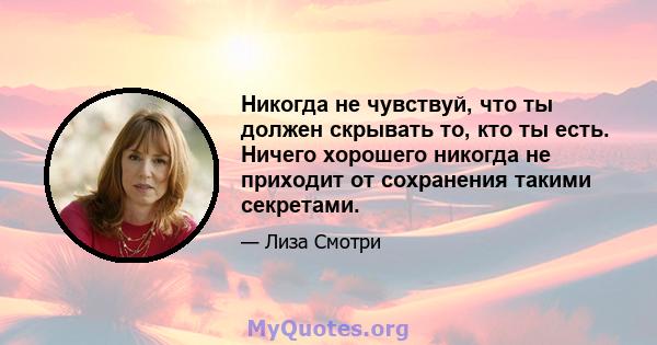 Никогда не чувствуй, что ты должен скрывать то, кто ты есть. Ничего хорошего никогда не приходит от сохранения такими секретами.