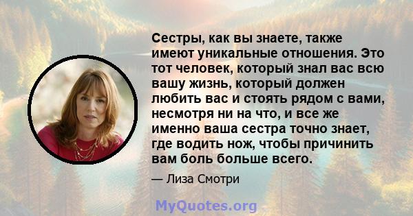 Сестры, как вы знаете, также имеют уникальные отношения. Это тот человек, который знал вас всю вашу жизнь, который должен любить вас и стоять рядом с вами, несмотря ни на что, и все же именно ваша сестра точно знает,