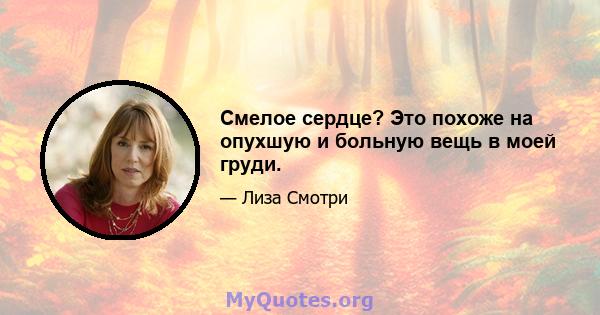 Смелое сердце? Это похоже на опухшую и больную вещь в моей груди.