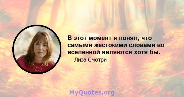 В этот момент я понял, что самыми жестокими словами во вселенной являются хотя бы.