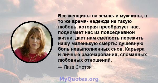 Все женщины на земле- и мужчины, в то же время- надежда на такую ​​любовь, которая преобразует нас, поднимает нас из повседневной жизни, дает нам смелость пережить нашу маленькую смерть: душевную боль невыполненных