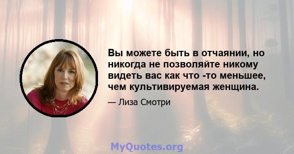 Вы можете быть в отчаянии, но никогда не позволяйте никому видеть вас как что -то меньшее, чем культивируемая женщина.