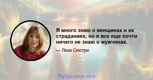 Я много знаю о женщинах и их страданиях, но я все еще почти ничего не знаю о мужчинах.