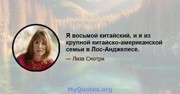 Я восьмой китайский, и я из крупной китайско-американской семьи в Лос-Анджелесе.