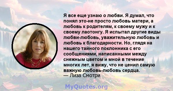 Я все еще узнаю о любви. Я думал, что понял это-не просто любовь матери, а любовь к родителям, к своему мужу и к своему лаотонгу. Я испытал другие виды любви-любовь, уважительную любовь и любовь к благодарности. Но,