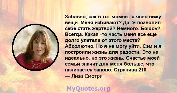 Забавно, как в тот момент я ясно вижу вещи. Меня избивают? Да. Я позволил себе стать жертвой? Немного. Боюсь? Всегда. Какая -то часть меня все еще долго улетела от этого места? Абсолютно. Но я не могу уйти. Сэм и я