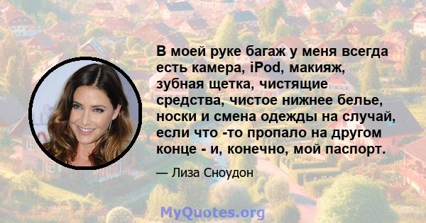 В моей руке багаж у меня всегда есть камера, iPod, макияж, зубная щетка, чистящие средства, чистое нижнее белье, носки и смена одежды на случай, если что -то пропало на другом конце - и, конечно, мой паспорт.