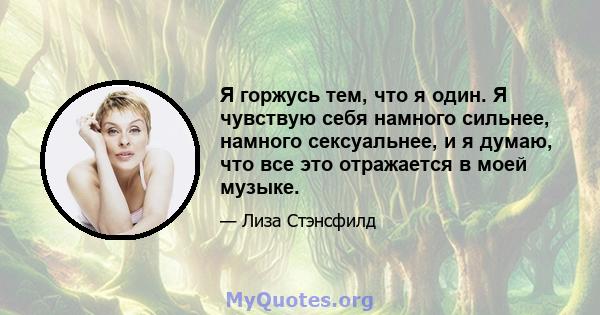 Я горжусь тем, что я один. Я чувствую себя намного сильнее, намного сексуальнее, и я думаю, что все это отражается в моей музыке.