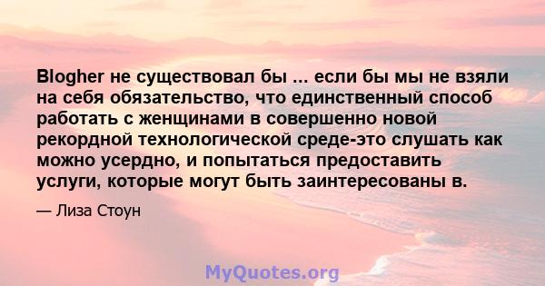 Blogher не существовал бы ... если бы мы не взяли на себя обязательство, что единственный способ работать с женщинами в совершенно новой рекордной технологической среде-это слушать как можно усердно, и попытаться