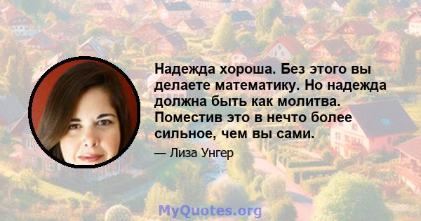 Надежда хороша. Без этого вы делаете математику. Но надежда должна быть как молитва. Поместив это в нечто более сильное, чем вы сами.