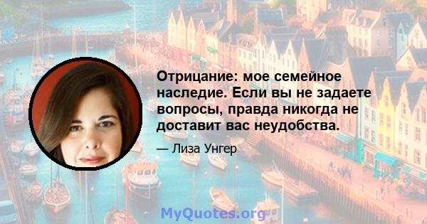 Отрицание: мое семейное наследие. Если вы не задаете вопросы, правда никогда не доставит вас неудобства.