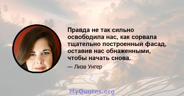 Правда не так сильно освободила нас, как сорвала тщательно построенный фасад, оставив нас обнаженными, чтобы начать снова.