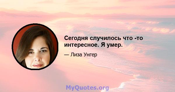 Сегодня случилось что -то интересное. Я умер.