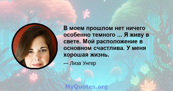 В моем прошлом нет ничего особенно темного ... Я живу в свете. Мой расположение в основном счастлива. У меня хорошая жизнь.