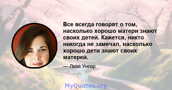 Все всегда говорят о том, насколько хорошо матери знают своих детей. Кажется, никто никогда не замечал, насколько хорошо дети знают своих матерей.