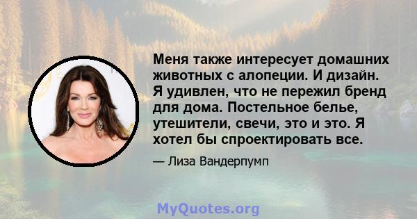 Меня также интересует домашних животных с алопеции. И дизайн. Я удивлен, что не пережил бренд для дома. Постельное белье, утешители, свечи, это и это. Я хотел бы спроектировать все.