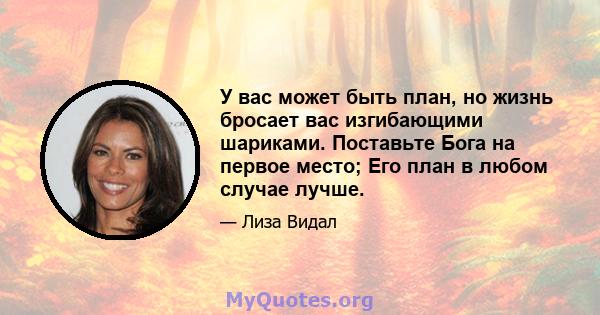 У вас может быть план, но жизнь бросает вас изгибающими шариками. Поставьте Бога на первое место; Его план в любом случае лучше.