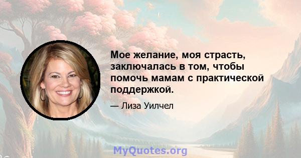 Мое желание, моя страсть, заключалась в том, чтобы помочь мамам с практической поддержкой.